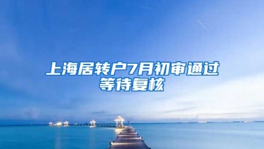 上海居转户7月初审通过等待复核