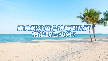 南京积分落户持有职称证书能积多少分？