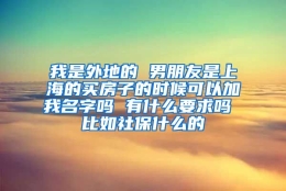 我是外地的 男朋友是上海的买房子的时候可以加我名字吗 有什么要求吗 比如社保什么的