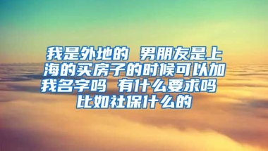 我是外地的 男朋友是上海的买房子的时候可以加我名字吗 有什么要求吗 比如社保什么的