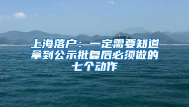 上海落户：一定需要知道拿到公示批复后必须做的七个动作