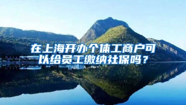 在上海开办个体工商户可以给员工缴纳社保吗？