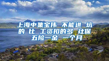 上海中集宝伟 不能进 坑的①比 工资扣的多 社保 五险一金 一个月