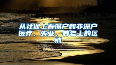 从社保上看深户和非深户医疗、失业、养老上的区别