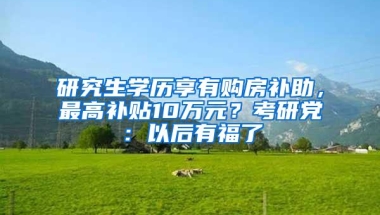 研究生学历享有购房补助，最高补贴10万元？考研党：以后有福了