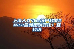 上海人才引进落户政策2022最新细则变化！直接落