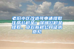 老旧小区改造可申请提取住房公积金！深圳公积金提取、贷款新规公开征求意见