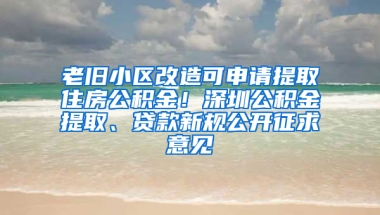 老旧小区改造可申请提取住房公积金！深圳公积金提取、贷款新规公开征求意见