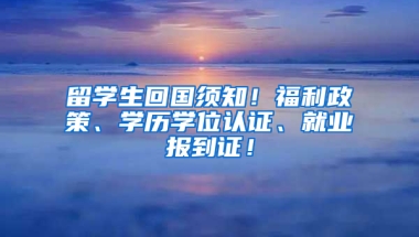 留学生回国须知！福利政策、学历学位认证、就业报到证！