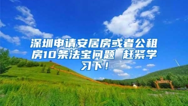 深圳申请安居房或者公租房10条法宝问题 赶紧学习下！