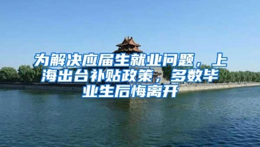 为解决应届生就业问题，上海出台补贴政策，多数毕业生后悔离开