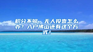 积分不够，无人投靠怎么办？入户佛山还有这个方式！