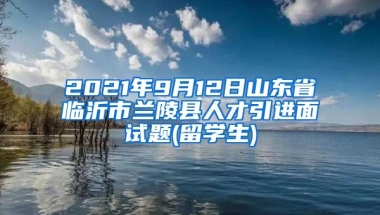 2021年9月12日山东省临沂市兰陵县人才引进面试题(留学生)