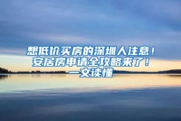 想低价买房的深圳人注意！安居房申请全攻略来了！一文读懂