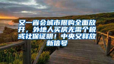 又一省会城市限购全面放开，外地人买房无需个税或社保证明！中央又释放新信号