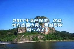 2017年落户深圳，这些地方容易卡壳，不知道你就亏大了！