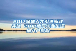 2017深圳人才引进新政实施 2017应届毕业生深圳入户流程