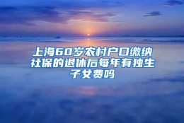 上海60岁农村户口缴纳社保的退休后每年有独生子女费吗