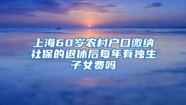 上海60岁农村户口缴纳社保的退休后每年有独生子女费吗