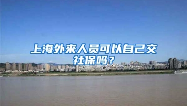 上海外来人员可以自己交社保吗？