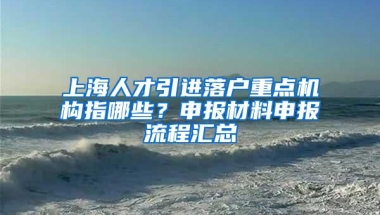 上海人才引进落户重点机构指哪些？申报材料申报流程汇总