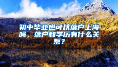 初中毕业也可以落户上海吗，落户和学历有什么关系？