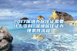 2017深圳办居住证需要什么资料 深圳居住证办理条件流程