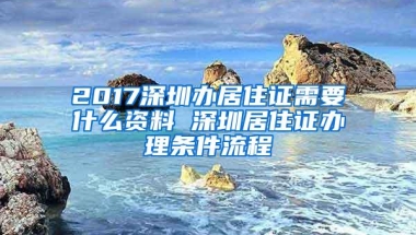 2017深圳办居住证需要什么资料 深圳居住证办理条件流程