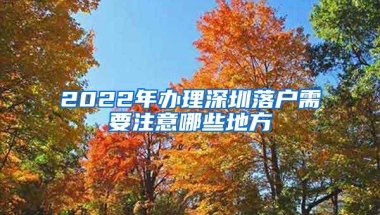 2022年办理深圳落户需要注意哪些地方