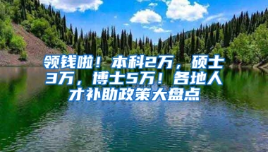 领钱啦！本科2万，硕士3万，博士5万！各地人才补助政策大盘点