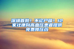 深圳首批！不论户籍！12家社康向高血压患者提供免费降压药