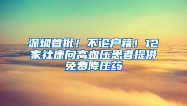 深圳首批！不论户籍！12家社康向高血压患者提供免费降压药