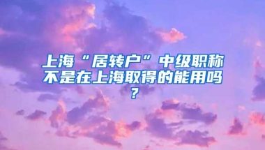 上海“居转户”中级职称不是在上海取得的能用吗？