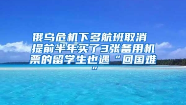 俄乌危机下多航班取消 提前半年买了3张备用机票的留学生也遇“回国难”