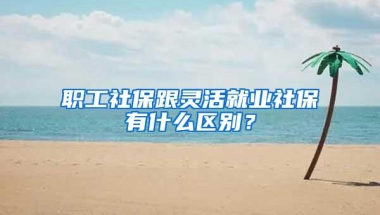 职工社保跟灵活就业社保有什么区别？