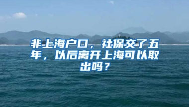 非上海户口，社保交了五年，以后离开上海可以取出吗？