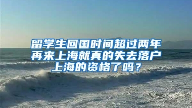 留学生回国时间超过两年再来上海就真的失去落户上海的资格了吗？