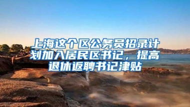 上海这个区公务员招录计划加入居民区书记，提高退休返聘书记津贴