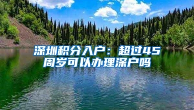 深圳积分入户：超过45周岁可以办理深户吗