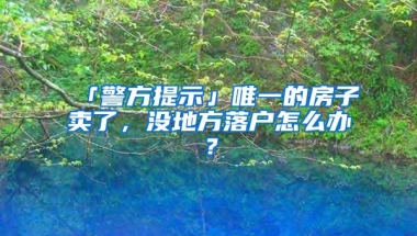 「警方提示」唯一的房子卖了，没地方落户怎么办？