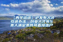 【冉宇培训】沪发布人才引进办法：创业人才等5类人满足条件可直接落户