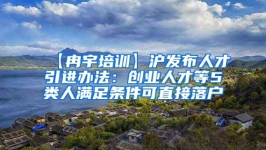 【冉宇培训】沪发布人才引进办法：创业人才等5类人满足条件可直接落户