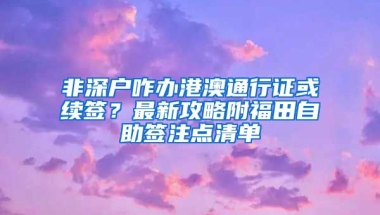 非深户咋办港澳通行证或续签？最新攻略附福田自助签注点清单