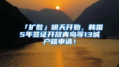 「扩散」明天开始，韩国5年签证开放青岛等13城户籍申请！