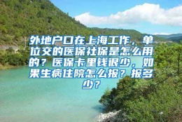 外地户口在上海工作，单位交的医保社保是怎么用的？医保卡里钱很少，如果生病住院怎么报？报多少？