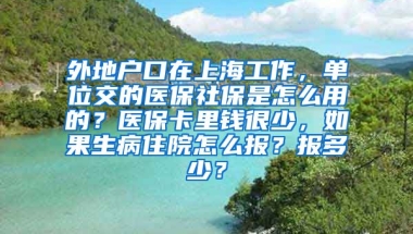 外地户口在上海工作，单位交的医保社保是怎么用的？医保卡里钱很少，如果生病住院怎么报？报多少？