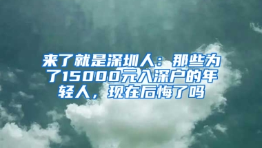 来了就是深圳人：那些为了15000元入深户的年轻人，现在后悔了吗