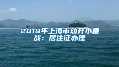 2019年上海市幼升小备战：居住证办理