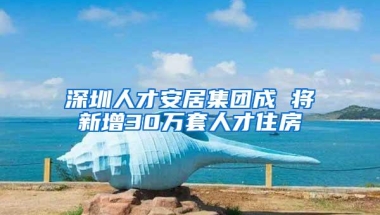 深圳人才安居集团成 将新增30万套人才住房