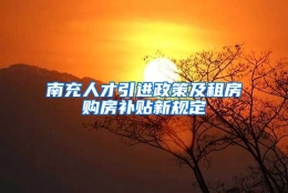 南充人才引进政策及租房购房补贴新规定